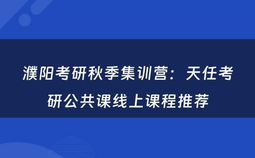 濮阳考研秋季集训营：天任考研公共课线上课程推荐