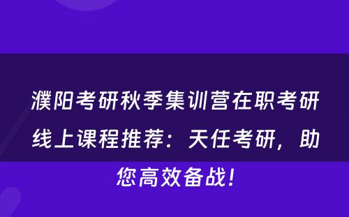 濮阳考研秋季集训营在职考研线上课程推荐：天任考研，助您高效备战！