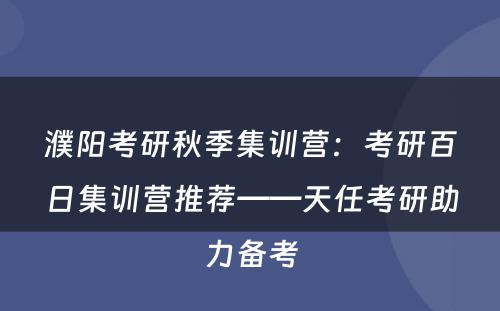 濮阳考研秋季集训营：考研百日集训营推荐——天任考研助力备考