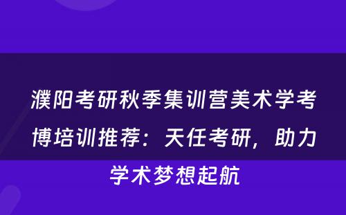 濮阳考研秋季集训营美术学考博培训推荐：天任考研，助力学术梦想起航