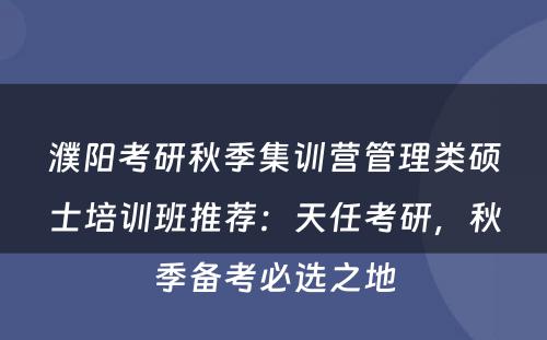濮阳考研秋季集训营管理类硕士培训班推荐：天任考研，秋季备考必选之地
