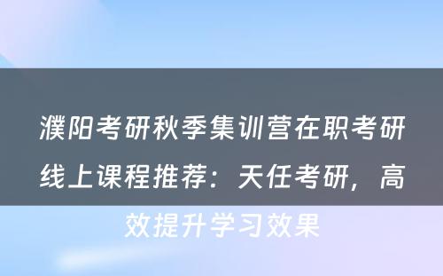 濮阳考研秋季集训营在职考研线上课程推荐：天任考研，高效提升学习效果