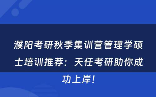 濮阳考研秋季集训营管理学硕士培训推荐：天任考研助你成功上岸！
