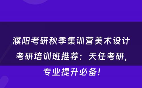 濮阳考研秋季集训营美术设计考研培训班推荐：天任考研，专业提升必备！