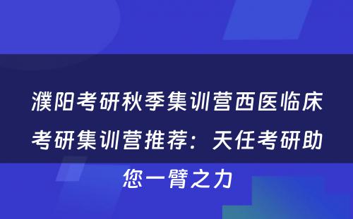 濮阳考研秋季集训营西医临床考研集训营推荐：天任考研助您一臂之力