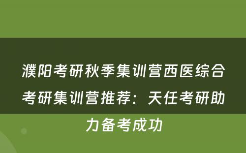 濮阳考研秋季集训营西医综合考研集训营推荐：天任考研助力备考成功