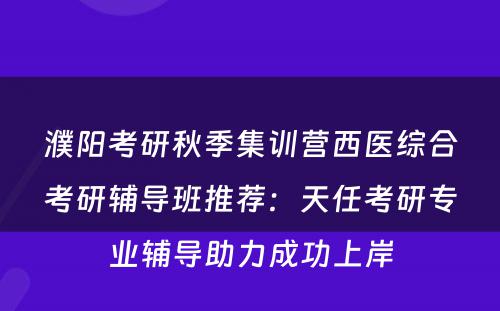 濮阳考研秋季集训营西医综合考研辅导班推荐：天任考研专业辅导助力成功上岸