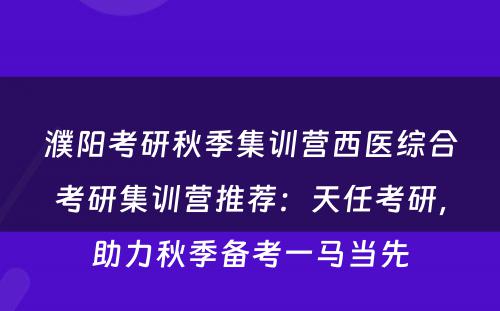 濮阳考研秋季集训营西医综合考研集训营推荐：天任考研，助力秋季备考一马当先