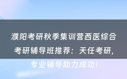 濮阳考研秋季集训营西医综合考研辅导班推荐：天任考研，专业辅导助力成功！