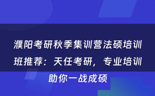 濮阳考研秋季集训营法硕培训班推荐：天任考研，专业培训助你一战成硕
