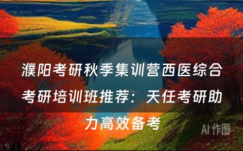 濮阳考研秋季集训营西医综合考研培训班推荐：天任考研助力高效备考