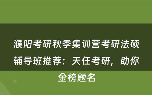 濮阳考研秋季集训营考研法硕辅导班推荐：天任考研，助你金榜题名