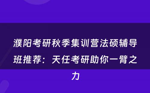 濮阳考研秋季集训营法硕辅导班推荐：天任考研助你一臂之力