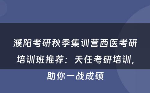 濮阳考研秋季集训营西医考研培训班推荐：天任考研培训，助你一战成硕
