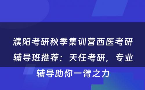 濮阳考研秋季集训营西医考研辅导班推荐：天任考研，专业辅导助你一臂之力