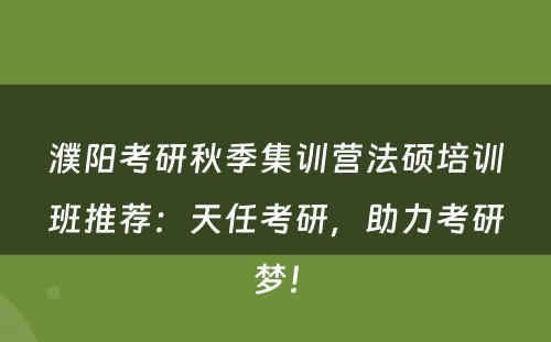 濮阳考研秋季集训营法硕培训班推荐：天任考研，助力考研梦！