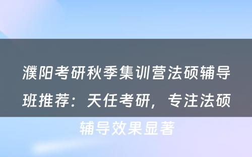 濮阳考研秋季集训营法硕辅导班推荐：天任考研，专注法硕辅导效果显著