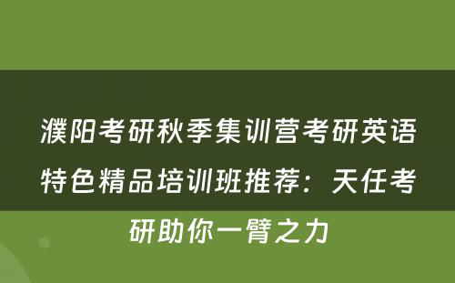 濮阳考研秋季集训营考研英语特色精品培训班推荐：天任考研助你一臂之力