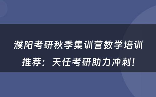 濮阳考研秋季集训营数学培训推荐：天任考研助力冲刺！
