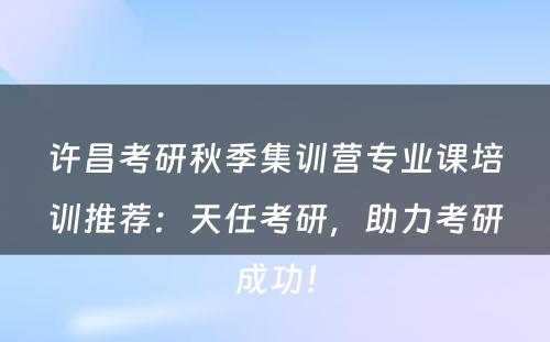 许昌考研秋季集训营专业课培训推荐：天任考研，助力考研成功！