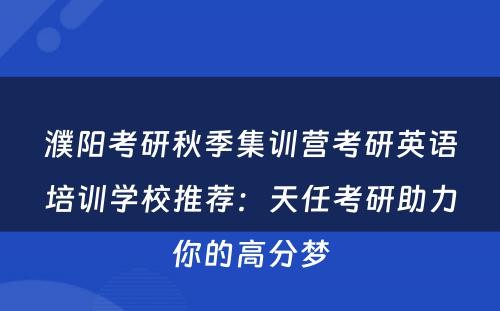 濮阳考研秋季集训营考研英语培训学校推荐：天任考研助力你的高分梦