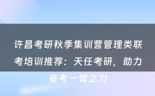 许昌考研秋季集训营管理类联考培训推荐：天任考研，助力备考一臂之力