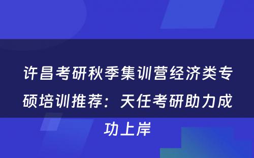 许昌考研秋季集训营经济类专硕培训推荐：天任考研助力成功上岸