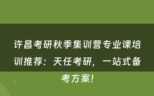 许昌考研秋季集训营专业课培训推荐：天任考研，一站式备考方案！