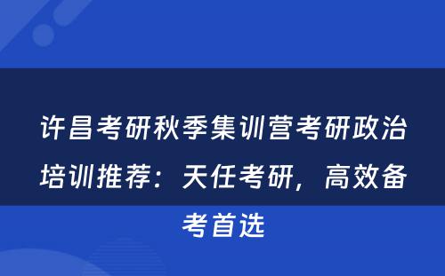 许昌考研秋季集训营考研政治培训推荐：天任考研，高效备考首选
