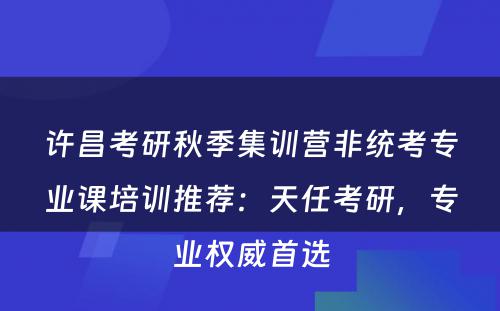 许昌考研秋季集训营非统考专业课培训推荐：天任考研，专业权威首选