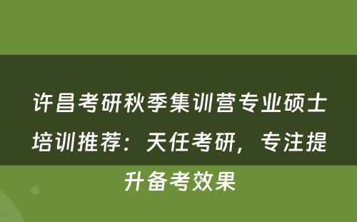 许昌考研秋季集训营专业硕士培训推荐：天任考研，专注提升备考效果