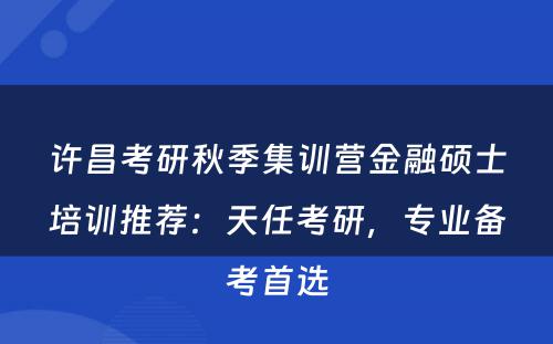 许昌考研秋季集训营金融硕士培训推荐：天任考研，专业备考首选