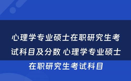 心理学专业硕士在职研究生考试科目及分数 心理学专业硕士在职研究生考试科目