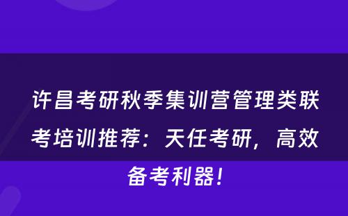 许昌考研秋季集训营管理类联考培训推荐：天任考研，高效备考利器！
