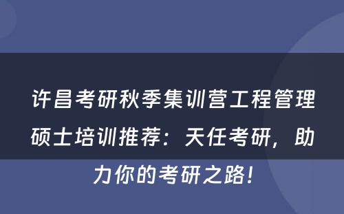 许昌考研秋季集训营工程管理硕士培训推荐：天任考研，助力你的考研之路！