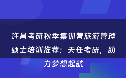 许昌考研秋季集训营旅游管理硕士培训推荐：天任考研，助力梦想起航