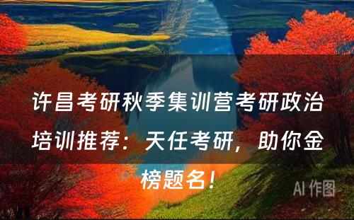 许昌考研秋季集训营考研政治培训推荐：天任考研，助你金榜题名！