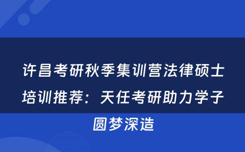 许昌考研秋季集训营法律硕士培训推荐：天任考研助力学子圆梦深造