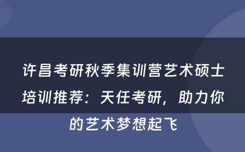 许昌考研秋季集训营艺术硕士培训推荐：天任考研，助力你的艺术梦想起飞