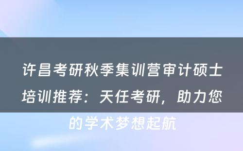 许昌考研秋季集训营审计硕士培训推荐：天任考研，助力您的学术梦想起航