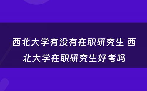 西北大学有没有在职研究生 西北大学在职研究生好考吗