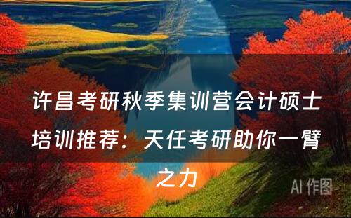 许昌考研秋季集训营会计硕士培训推荐：天任考研助你一臂之力