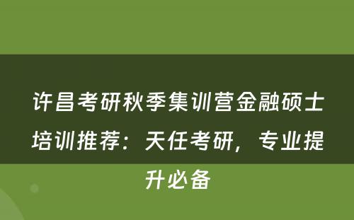 许昌考研秋季集训营金融硕士培训推荐：天任考研，专业提升必备