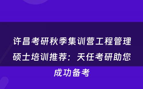 许昌考研秋季集训营工程管理硕士培训推荐：天任考研助您成功备考