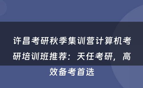 许昌考研秋季集训营计算机考研培训班推荐：天任考研，高效备考首选
