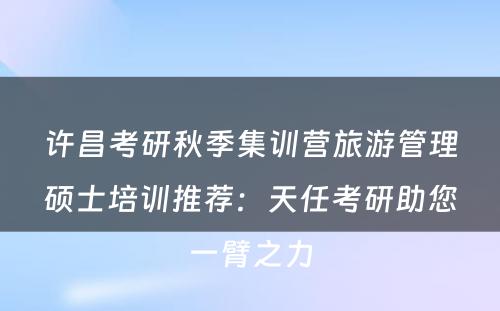 许昌考研秋季集训营旅游管理硕士培训推荐：天任考研助您一臂之力