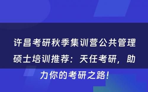 许昌考研秋季集训营公共管理硕士培训推荐：天任考研，助力你的考研之路！