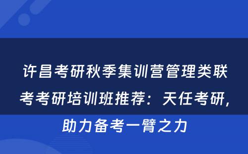 许昌考研秋季集训营管理类联考考研培训班推荐：天任考研，助力备考一臂之力