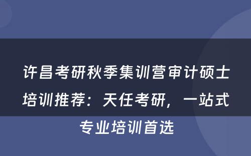 许昌考研秋季集训营审计硕士培训推荐：天任考研，一站式专业培训首选