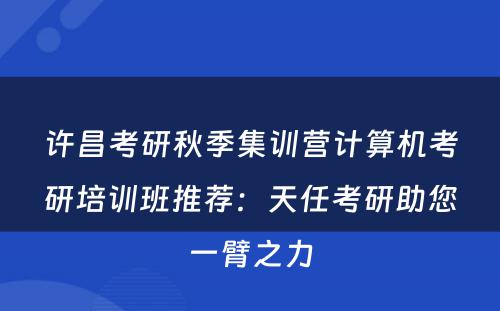 许昌考研秋季集训营计算机考研培训班推荐：天任考研助您一臂之力